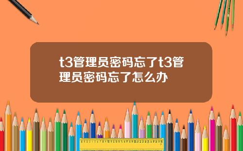 t3管理员密码忘了t3管理员密码忘了怎么办