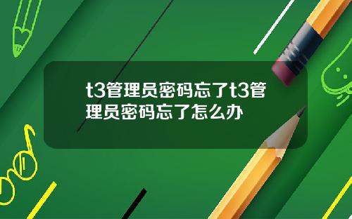 t3管理员密码忘了t3管理员密码忘了怎么办