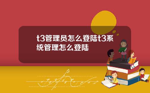 t3管理员怎么登陆t3系统管理怎么登陆