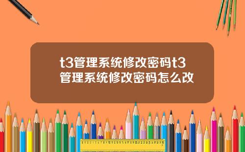 t3管理系统修改密码t3管理系统修改密码怎么改