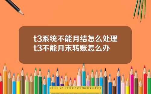 t3系统不能月结怎么处理t3不能月末转账怎么办