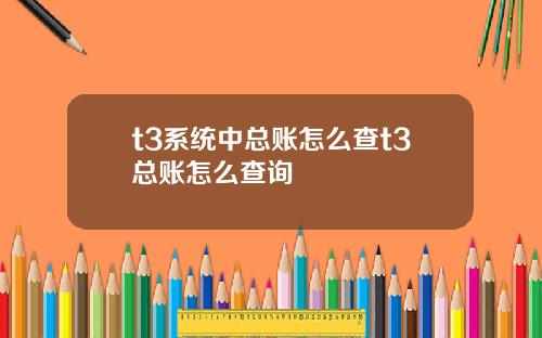 t3系统中总账怎么查t3总账怎么查询