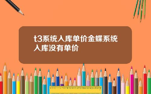 t3系统入库单价金蝶系统入库没有单价