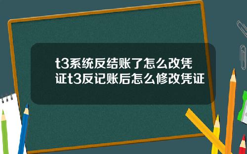 t3系统反结账了怎么改凭证t3反记账后怎么修改凭证