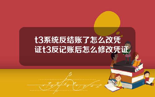 t3系统反结账了怎么改凭证t3反记账后怎么修改凭证