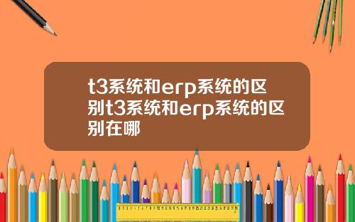 t3系统和erp系统的区别t3系统和erp系统的区别在哪
