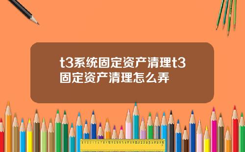 t3系统固定资产清理t3固定资产清理怎么弄