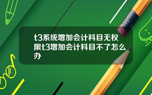 t3系统增加会计科目无权限t3增加会计科目不了怎么办