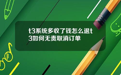 t3系统多收了钱怎么退t3如何无责取消订单