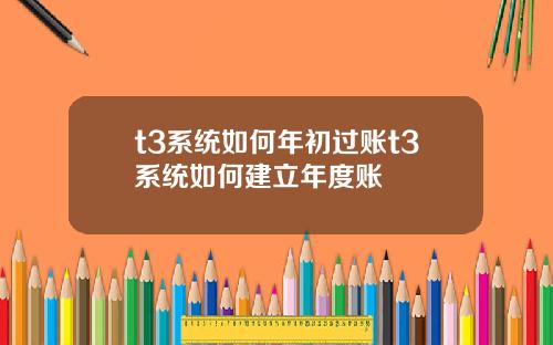 t3系统如何年初过账t3系统如何建立年度账