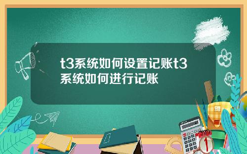 t3系统如何设置记账t3系统如何进行记账