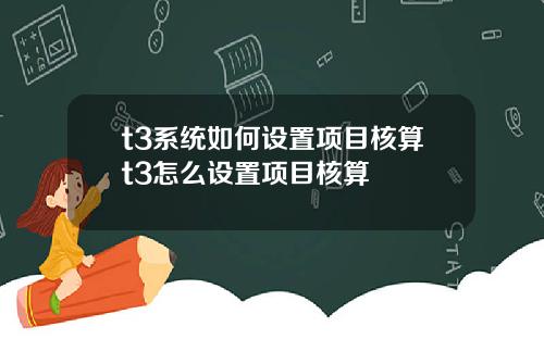 t3系统如何设置项目核算t3怎么设置项目核算
