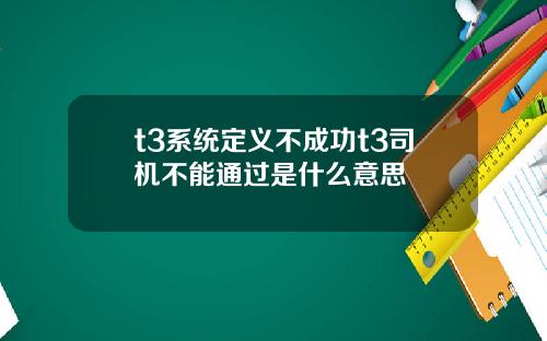 t3系统定义不成功t3司机不能通过是什么意思
