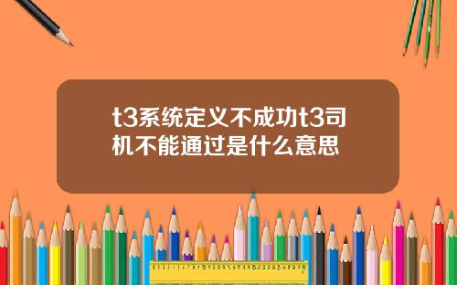 t3系统定义不成功t3司机不能通过是什么意思