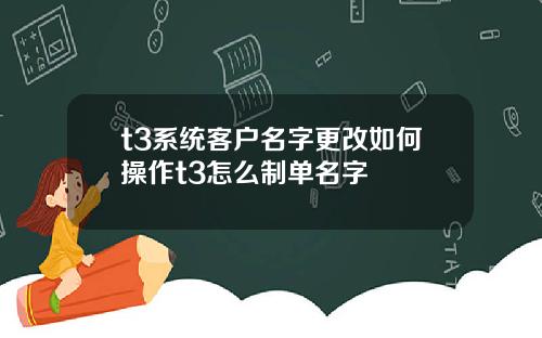 t3系统客户名字更改如何操作t3怎么制单名字