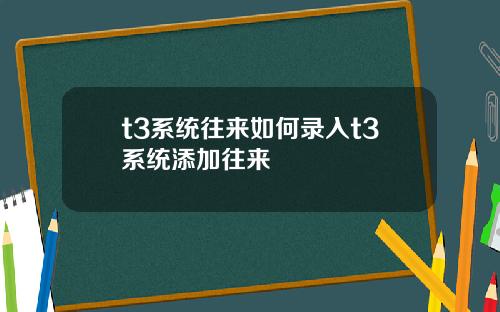 t3系统往来如何录入t3系统添加往来