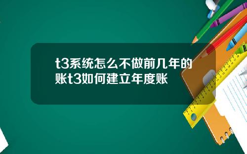 t3系统怎么不做前几年的账t3如何建立年度账