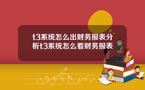t3系统怎么出财务报表分析t3系统怎么看财务报表