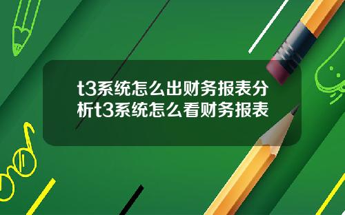 t3系统怎么出财务报表分析t3系统怎么看财务报表