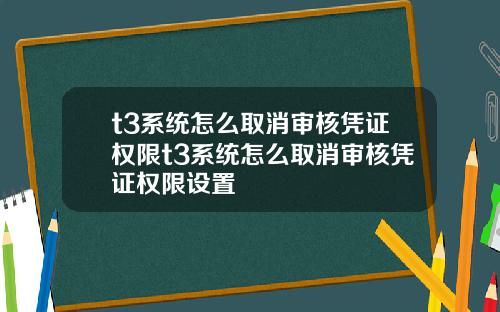 t3系统怎么取消审核凭证权限t3系统怎么取消审核凭证权限设置