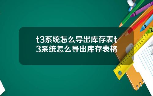 t3系统怎么导出库存表t3系统怎么导出库存表格
