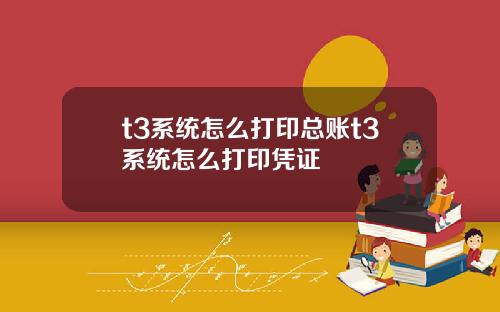 t3系统怎么打印总账t3系统怎么打印凭证