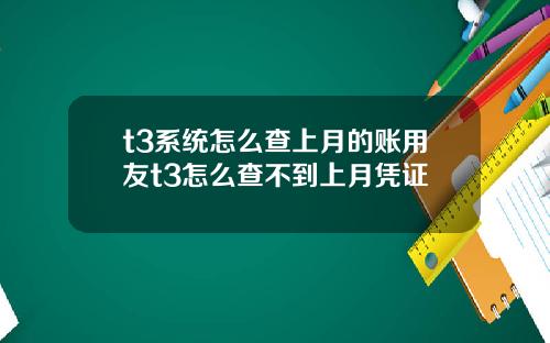 t3系统怎么查上月的账用友t3怎么查不到上月凭证