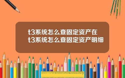 t3系统怎么查固定资产在t3系统怎么查固定资产明细