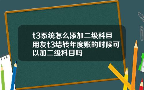 t3系统怎么添加二级科目用友t3结转年度账的时候可以加二级科目吗