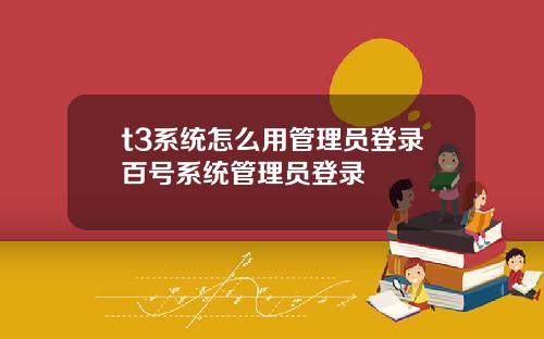 t3系统怎么用管理员登录百号系统管理员登录