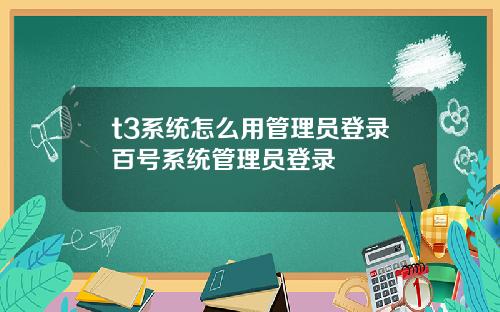 t3系统怎么用管理员登录百号系统管理员登录