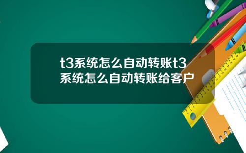 t3系统怎么自动转账t3系统怎么自动转账给客户