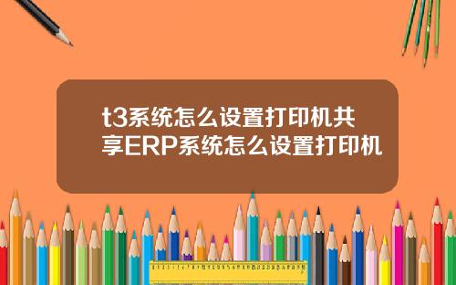 t3系统怎么设置打印机共享ERP系统怎么设置打印机