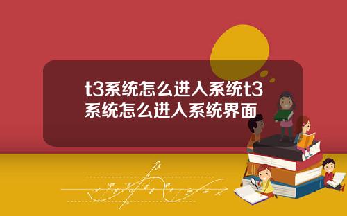 t3系统怎么进入系统t3系统怎么进入系统界面
