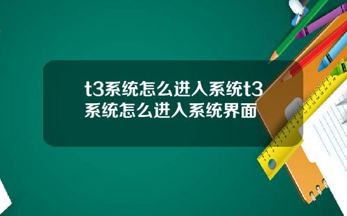 t3系统怎么进入系统t3系统怎么进入系统界面