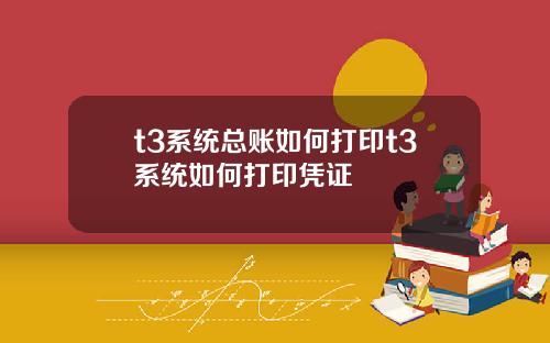 t3系统总账如何打印t3系统如何打印凭证