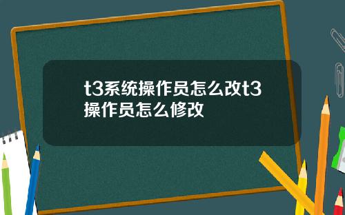 t3系统操作员怎么改t3操作员怎么修改