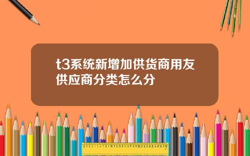 t3系统新增加供货商用友供应商分类怎么分