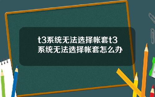 t3系统无法选择帐套t3系统无法选择帐套怎么办