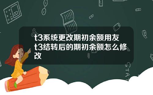 t3系统更改期初余额用友t3结转后的期初余额怎么修改
