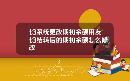 t3系统更改期初余额用友t3结转后的期初余额怎么修改