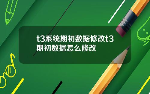 t3系统期初数据修改t3期初数据怎么修改