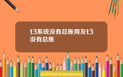 t3系统没有总账用友t3没有总账