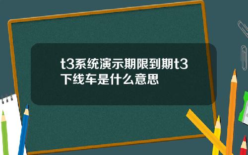 t3系统演示期限到期t3下线车是什么意思