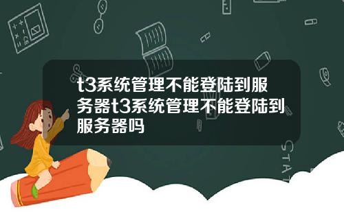 t3系统管理不能登陆到服务器t3系统管理不能登陆到服务器吗