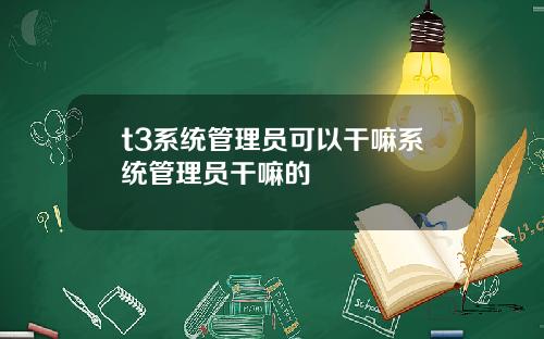 t3系统管理员可以干嘛系统管理员干嘛的