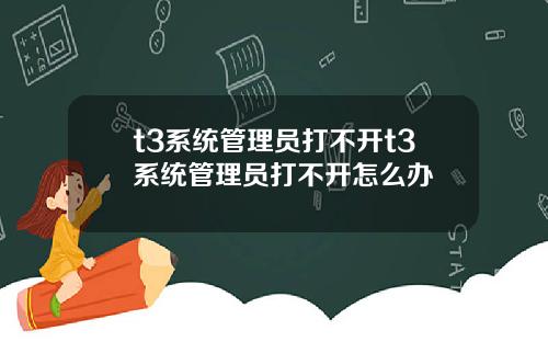 t3系统管理员打不开t3系统管理员打不开怎么办