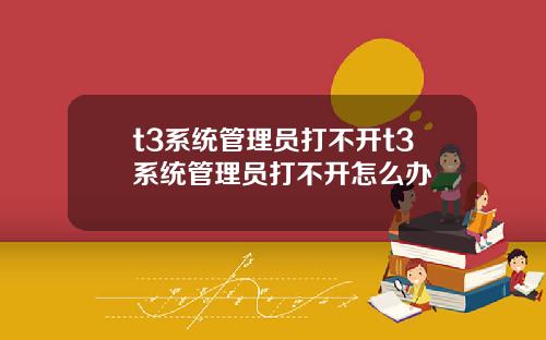 t3系统管理员打不开t3系统管理员打不开怎么办