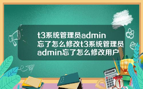 t3系统管理员admin忘了怎么修改t3系统管理员admin忘了怎么修改用户名