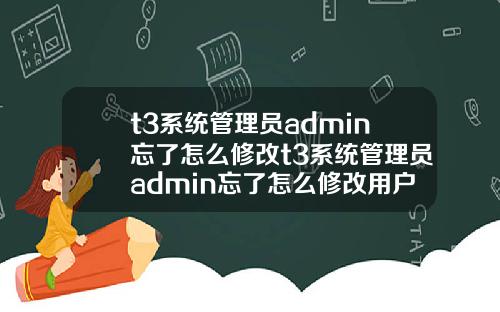 t3系统管理员admin忘了怎么修改t3系统管理员admin忘了怎么修改用户名